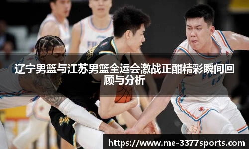 辽宁男篮与江苏男篮全运会激战正酣精彩瞬间回顾与分析