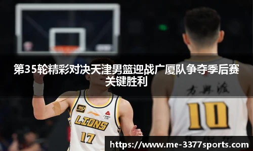 第35轮精彩对决天津男篮迎战广厦队争夺季后赛关键胜利